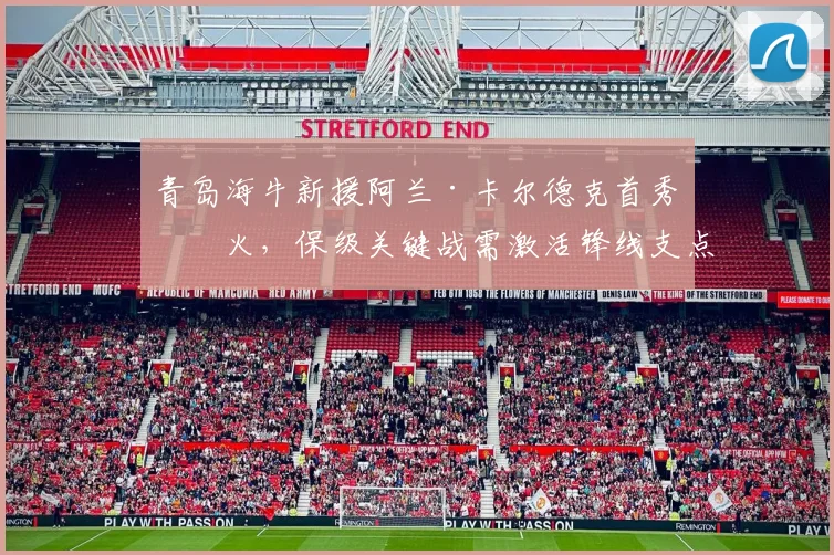 青岛海牛新援阿兰·卡尔德克首秀哑火，保级关键战需激活锋线支点？