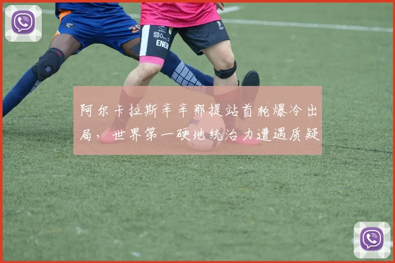 阿尔卡拉斯辛辛那提站首轮爆冷出局，世界第一硬地统治力遭遇质疑？