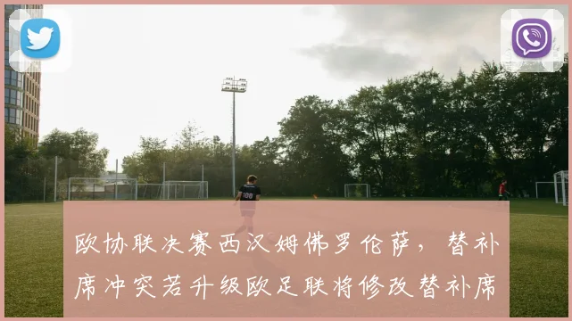 欧协联决赛西汉姆佛罗伦萨，替补席冲突若升级欧足联将修改替补席纪律规定
