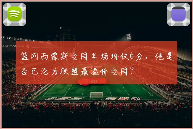 篮网西蒙斯合同年场均仅6分，他是否已沦为联盟最溢价合同？