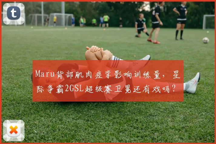 Maru背部肌肉痉挛影响训练量，星际争霸2GSL超级赛卫冕还有戏吗？