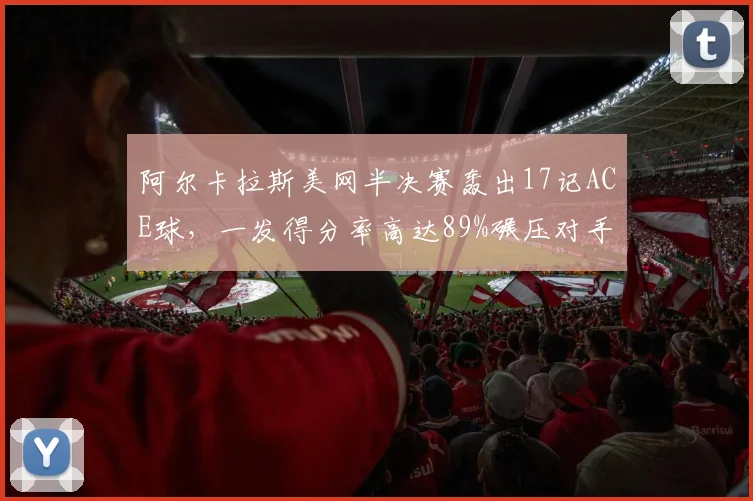 阿尔卡拉斯美网半决赛轰出17记ACE球，一发得分率高达89%碾压对手