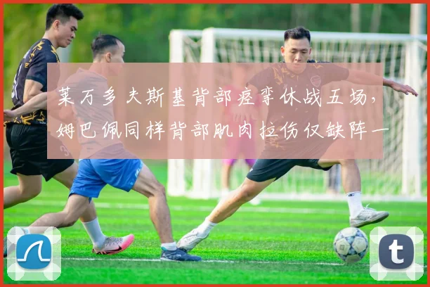 莱万多夫斯基背部痉挛休战五场，姆巴佩同样背部肌肉拉伤仅缺阵一场即回归
