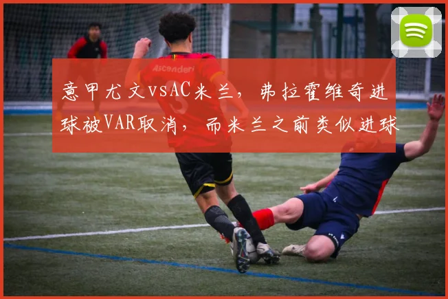 意甲尤文vsAC米兰，弗拉霍维奇进球被VAR取消，而米兰之前类似进球却算数