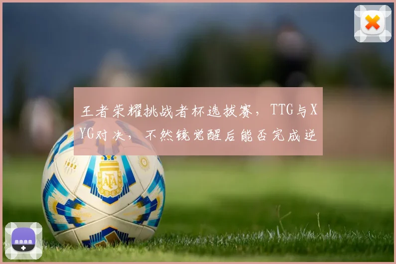 王者荣耀挑战者杯选拔赛，TTG与XYG对决，不然镜觉醒后能否完成逆天翻盘？
