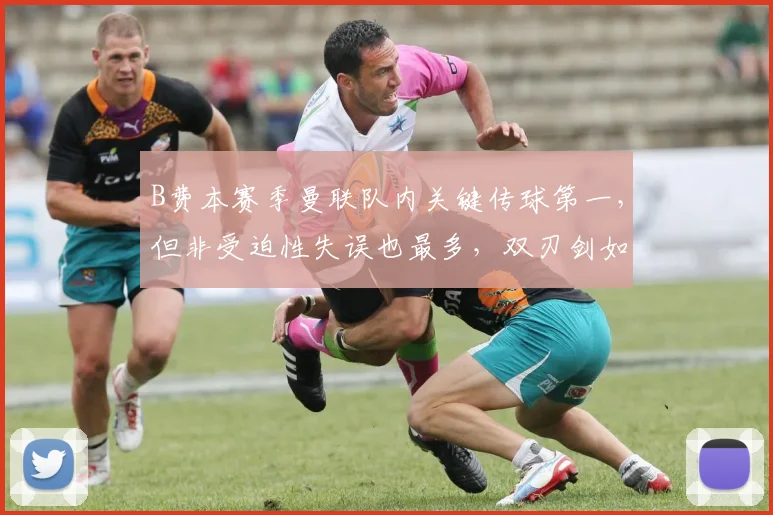 B费本赛季曼联队内关键传球第一，但非受迫性失误也最多，双刃剑如何破解？