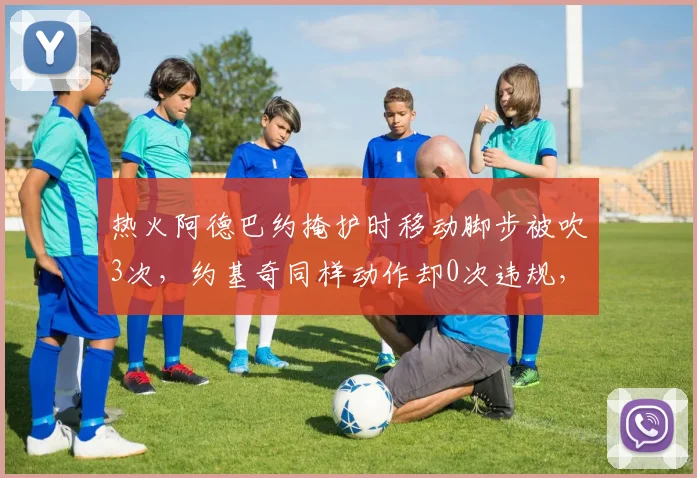 热火阿德巴约掩护时移动脚步被吹3次，约基奇同样动作却0次违规，中锋掩护尺度为何天壤之别