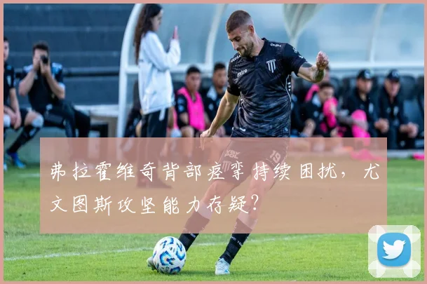 弗拉霍维奇背部痉挛持续困扰，尤文图斯攻坚能力存疑？