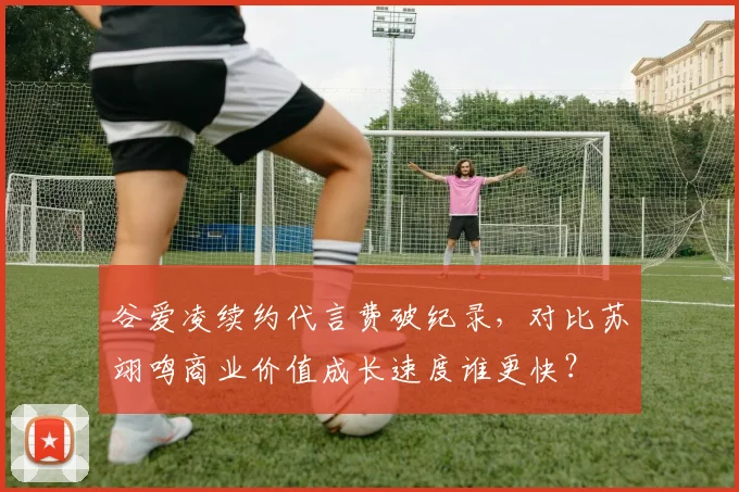 谷爱凌续约代言费破纪录，对比苏翊鸣商业价值成长速度谁更快？