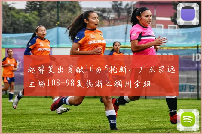 赵睿复出贡献16分5抢断，广东宏远主场108-98复仇浙江稠州金租
