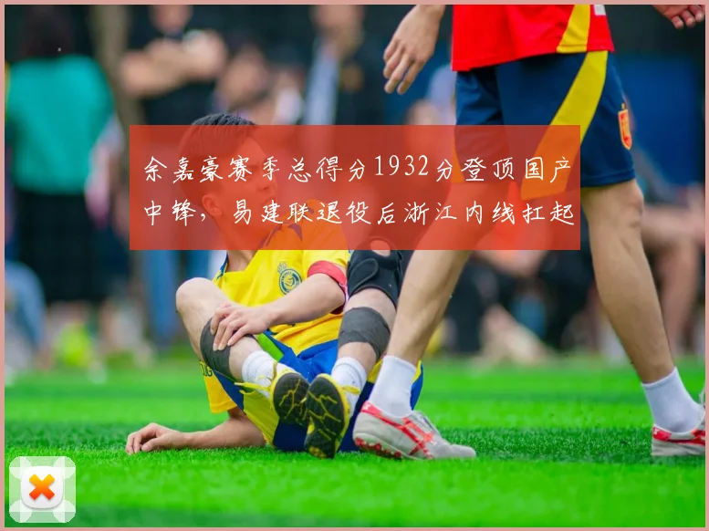 余嘉豪赛季总得分1932分登顶国产中锋，易建联退役后浙江内线扛起大旗