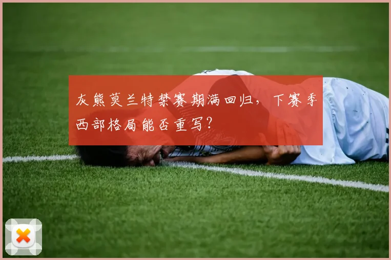 灰熊莫兰特禁赛期满回归，下赛季西部格局能否重写？